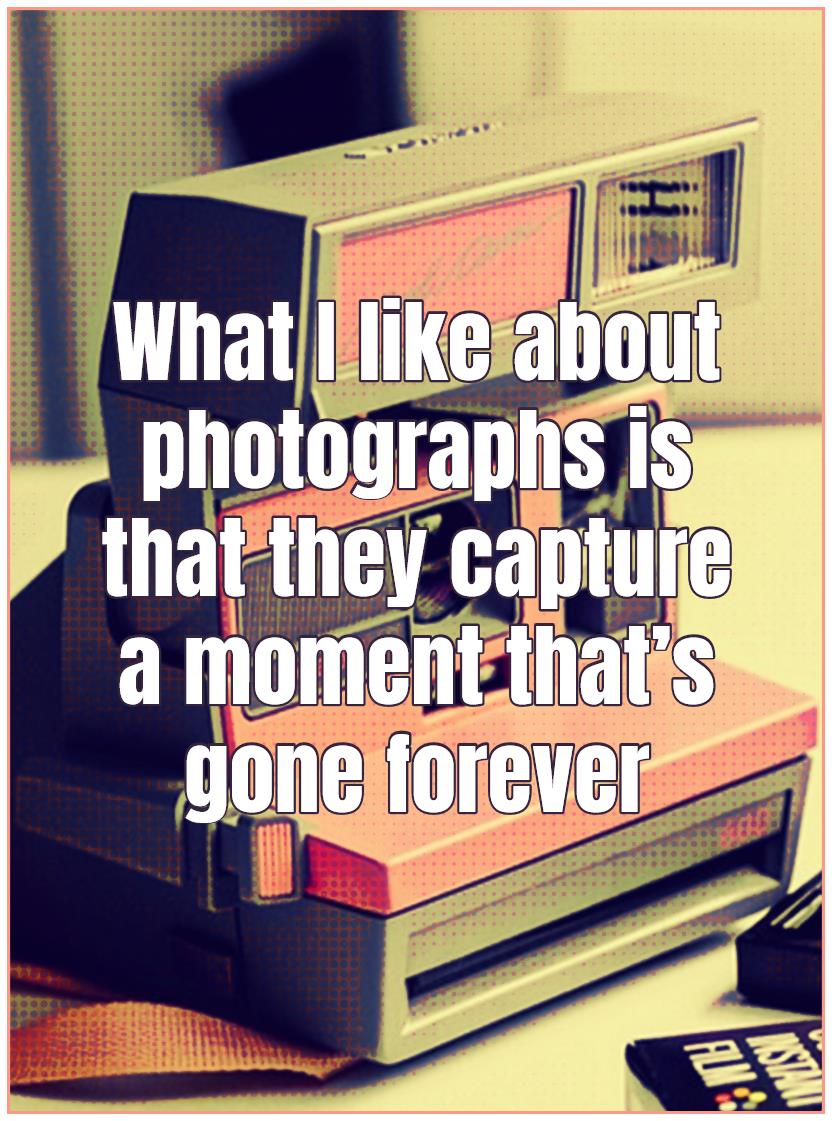 What I like about photographs is that they capture a moment thats gone forever #quote