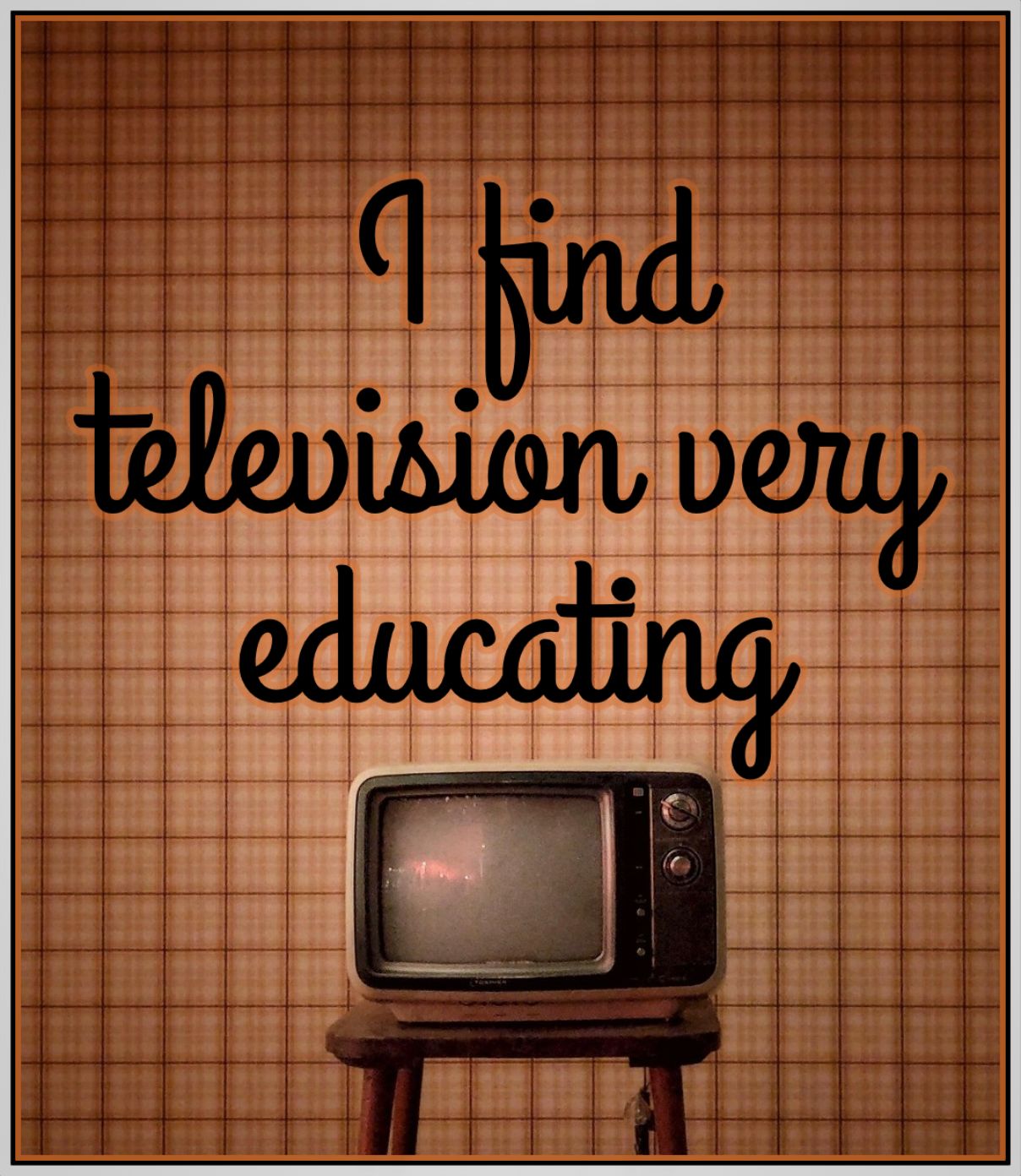 “I find television very educating. Every time somebody turns on the set, I go into the other room and read a book