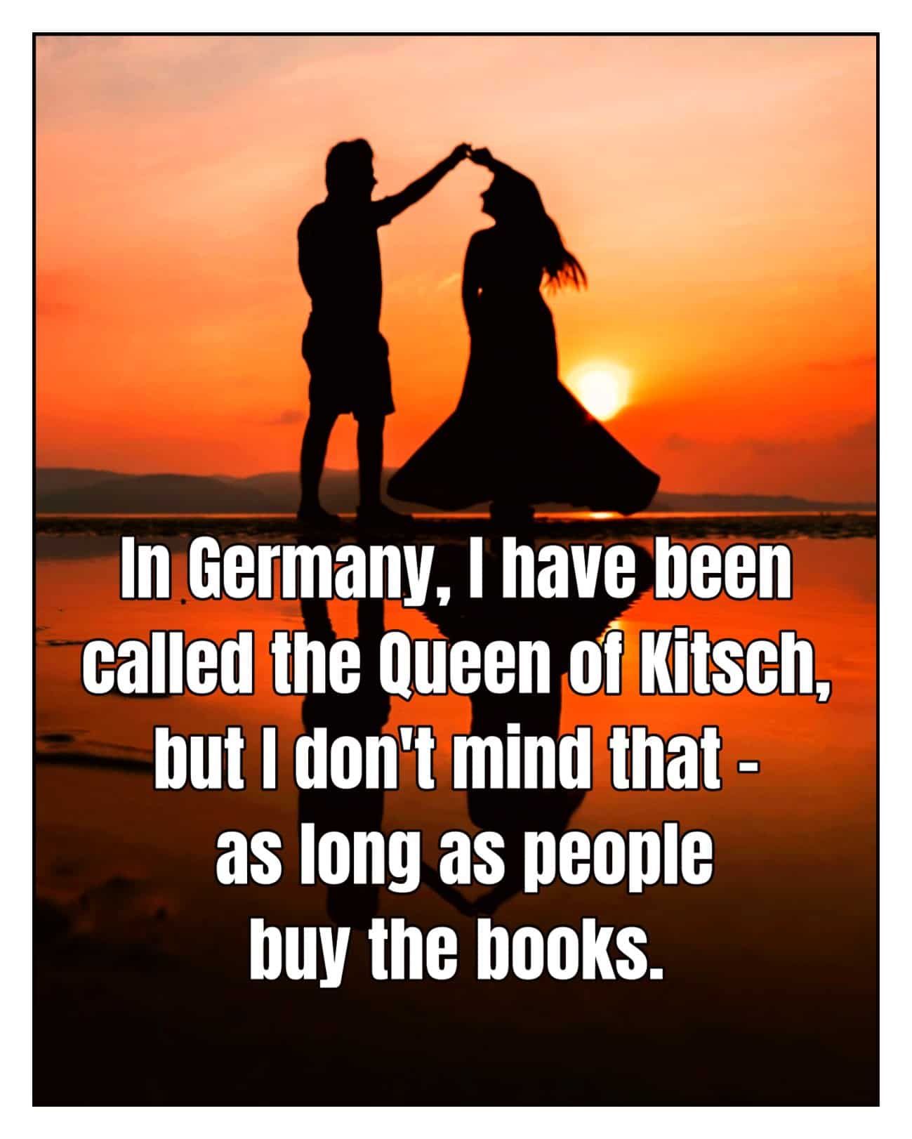 In Germany, I have been called the Queen of Kitsch, but I don't mind that - as long as people buy the books.